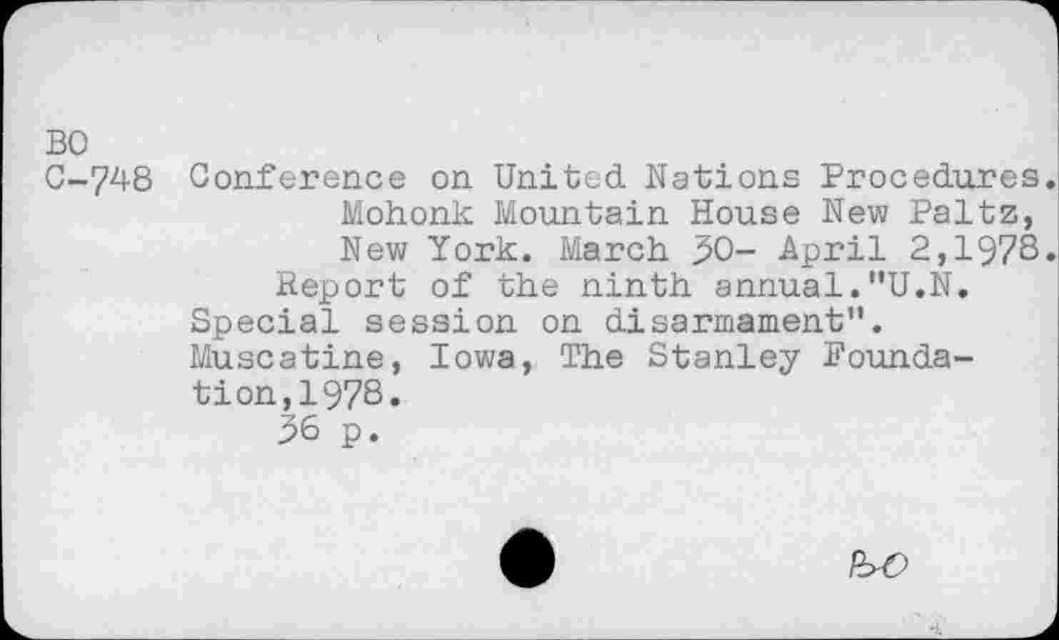 ﻿BO 0-748
Conference on United Nations Procedures. Mohonk Mountain House New Paltz, New York. March 30- April 2,1978» Report of the ninth annual."U.N.
Special session on disarmament".
Muscatine, Iowa, The Stanley Foundation,1978.
36 p.
